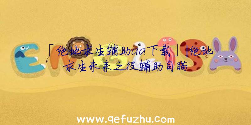 「绝地求生辅助aa下载」|绝地求生未来之役辅助自瞄